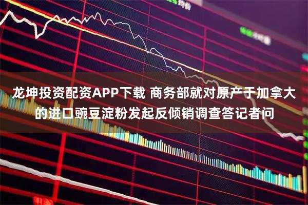 龙坤投资配资APP下载 商务部就对原产于加拿大的进口豌豆淀粉发起反倾销调查答记者问