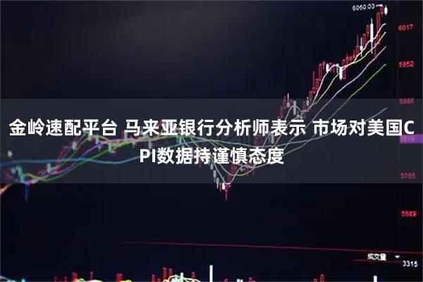 金岭速配平台 马来亚银行分析师表示 市场对美国CPI数据持谨慎态度