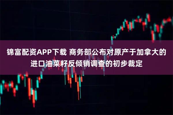 锦富配资APP下载 商务部公布对原产于加拿大的进口油菜籽反倾销调查的初步裁定