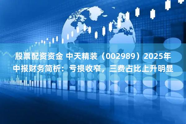 股票配资资金 中天精装（002989）2025年中报财务简析：亏损收窄，三费占比上升明显