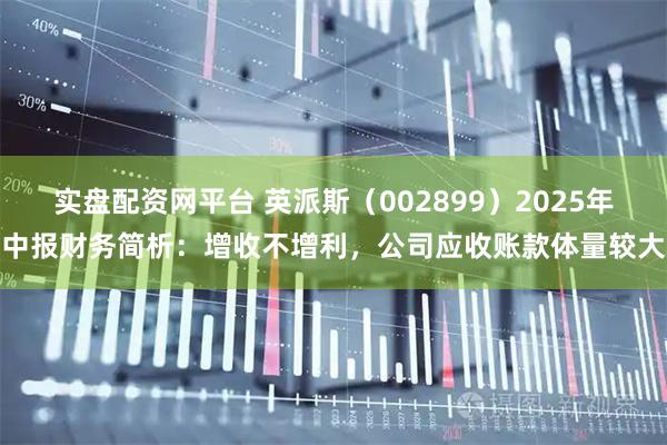 实盘配资网平台 英派斯（002899）2025年中报财务简析：增收不增利，公司应收账款体量较大