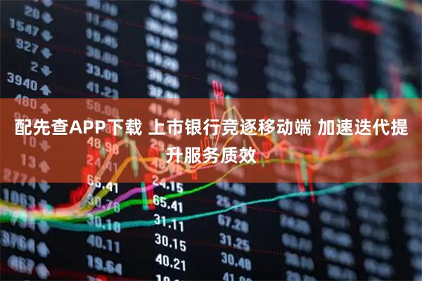 配先查APP下载 上市银行竞逐移动端 加速迭代提升服务质效