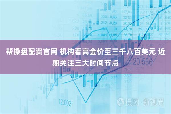 帮操盘配资官网 机构看高金价至三千八百美元 近期关注三大时间节点