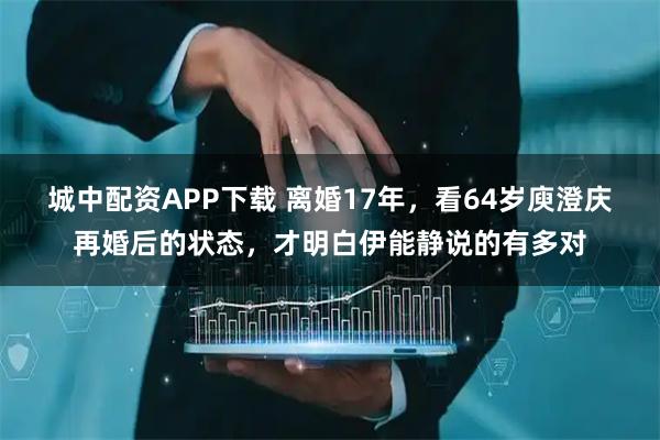 城中配资APP下载 离婚17年，看64岁庾澄庆再婚后的状态，才明白伊能静说的有多对
