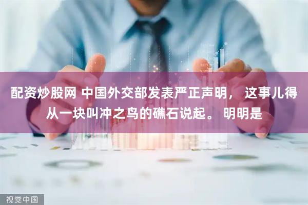 配资炒股网 中国外交部发表严正声明， 这事儿得从一块叫冲之鸟的礁石说起。 明明是