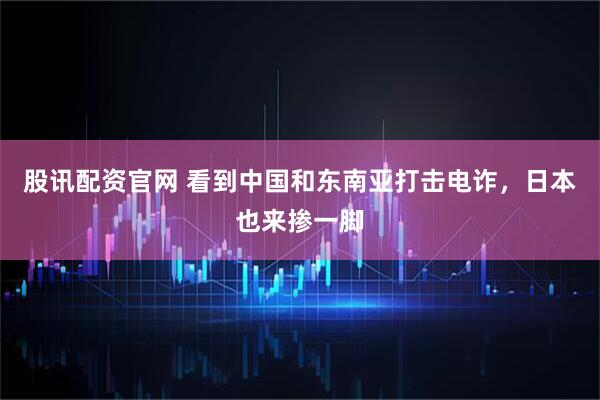 股讯配资官网 看到中国和东南亚打击电诈，日本也来掺一脚